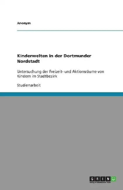 Kinderwelten in der Dortmunder Nordstadt: Untersuchung der Freizeit- und Aktionsräume von Kindern im Stadtbezirk by Anonym
