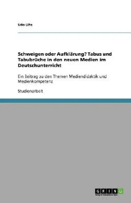 Schweigen oder Aufklärung? Tabus und Tabubrüche in den neuen Medien im Deutschunterricht: Ein Beitrag zu den Themen Mediendidaktik und Medienkompetenz by Lihs, Udo