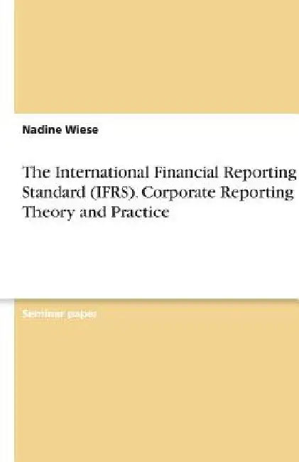 The International Financial Reporting Standard (IFRS). Corporate Reporting Theory and Practice by Nadine Wiese