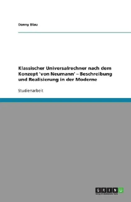Klassischer Universalrechner nach dem Konzept 'von Neumann' - Beschreibung und Realisierung in der Moderne by Blau, Danny