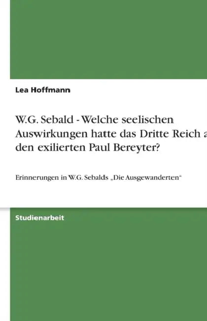 W.G. Sebald - Welche seelischen Auswirkungen hatte das Dritte Reich auf den exilierten Paul Bereyter?: Erinnerungen in W.G. Sebalds "Die Ausgewanderte by Lea Hoffmann