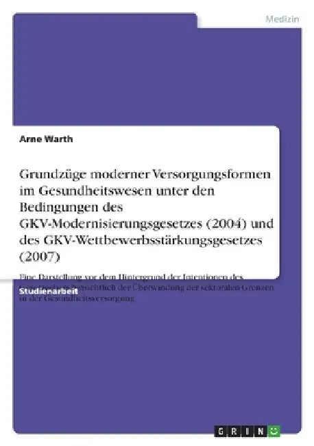 Grundzüge moderner Versorgungsformen im Gesundheitswesen unter den Bedingungen des GKV-Modernisierungsgesetzes (2004) und des GKV-Wettbewerbsstärkungs by Arne Warth