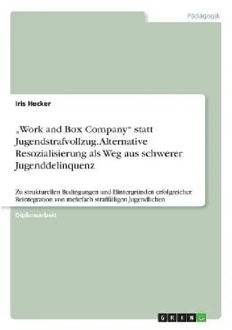 "Work and Box Company" statt Jugendstrafvollzug. Alternative Resozialisierung als Weg aus schwerer Jugenddelinquenz: Zu strukturellen Bedingungen und by Hecker, Iris