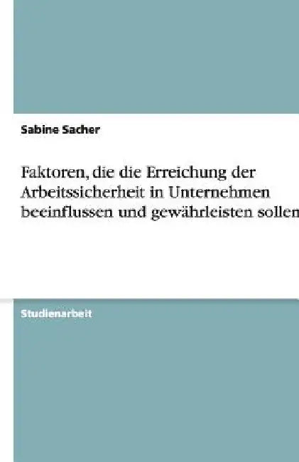 Faktoren, die die Erreichung der Arbeitssicherheit in Unternehmen beeinflussen und gewährleisten sollen by Sacher, Sabine