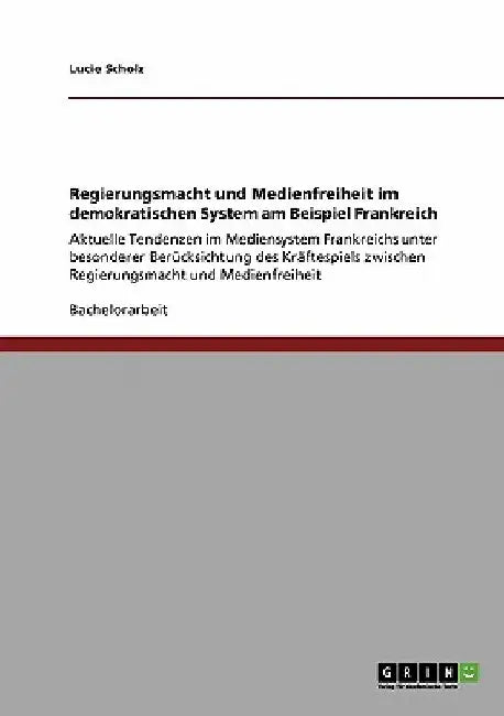 Regierungsmacht und Medienfreiheit im demokratischen System am Beispiel Frankreich: Aktuelle Tendenzen im Mediensystem Frankreichs unter besonderer Be by Scholz, Lucie