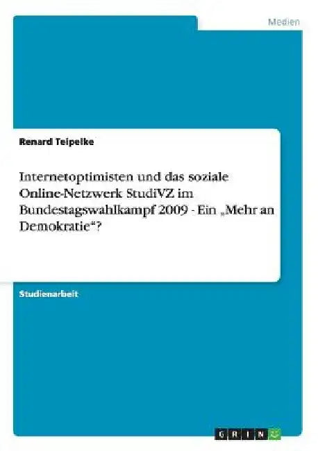 Internetoptimisten und das soziale Online-Netzwerk StudiVZ im Bundestagswahlkampf 2009 - Ein "Mehr an Demokratie"? by Teipelke, Renard