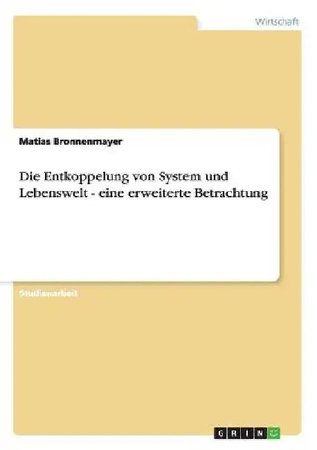 Die Entkoppelung von System und Lebenswelt - eine erweiterte Betrachtung by Bronnenmayer, Matias