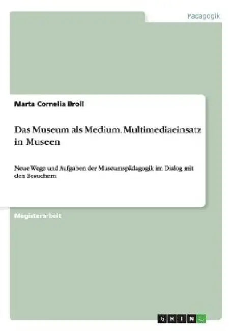 Das Museum als Medium. Multimediaeinsatz in Museen: Neue Wege und Aufgaben der Museumspädagogik im Dialog mit den Besuchern by Broll, Marta Cornelia