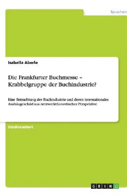 Die Frankfurter Buchmesse - Krabbelgruppe der Buchindustrie?: Eine Betrachtung der Buchindustrie und deren internationales Aushängeschild aus netzwerk by Aberle, Isabella