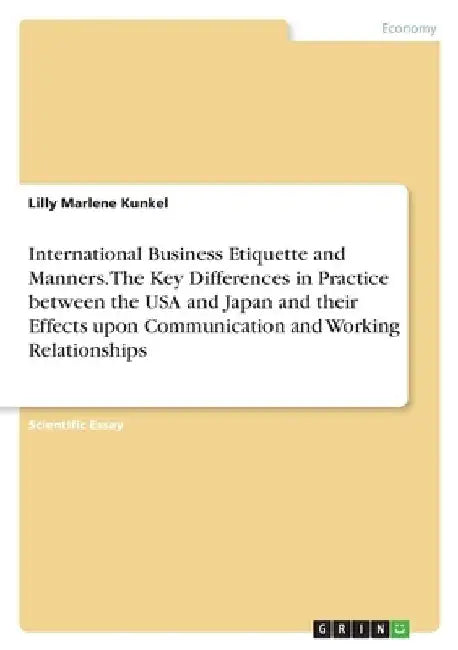 International Business Etiquette and Manners. The Key Differences in Practice between the USA and Japan and their Effects upon Communication and Worki by Lilly Marlene Kunkel