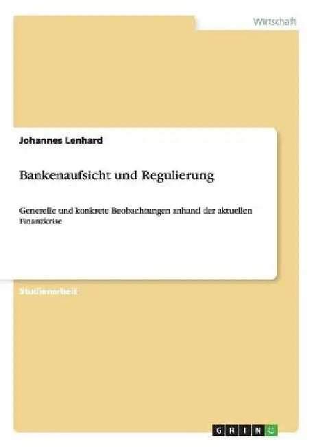Bankenaufsicht und Regulierung: Generelle und konkrete Beobachtungen anhand der aktuellen Finanzkrise by Lenhard, Johannes