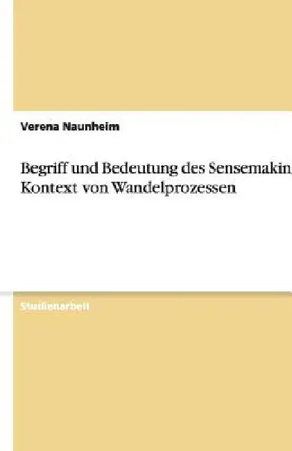 Begriff und Bedeutung des Sensemaking im Kontext von Wandelprozessen by Naunheim, Verena