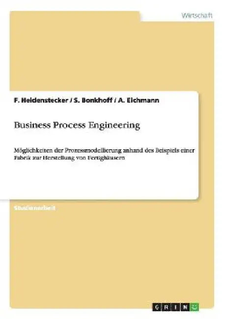 Business Process Engineering: Möglichkeiten der Prozessmodellierung anhand des Beispiels einer Fabrik zur Herstellung von Fertighäusern by Heidenstecker, F.