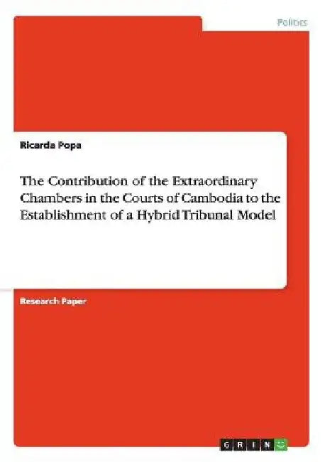 The Contribution of the Extraordinary Chambers in the Courts of Cambodia to the Establishment of a Hybrid Tribunal Model by Ricarda Popa