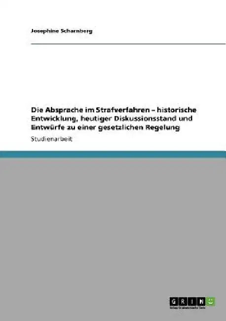 Die Absprache im Strafverfahren: Historische Entwicklung, heutiger Diskussionsstand und Entwürfe zu einer gesetzlichen Regelung by Scharnberg, Josephine