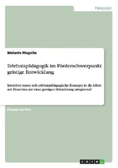Erlebnispädagogik im Förderschwerpunkt geistige Entwicklung: Inwiefern lassen sich erlebnispädagogische Konzepte in die Arbeit mit Menschen mit einer by Magoltz, Melanie
