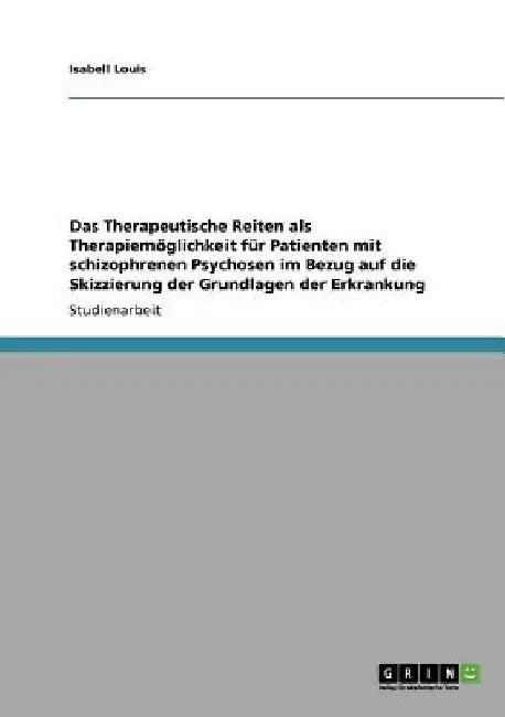 Das Therapeutische Reiten als Therapiemöglichkeit für Patienten mit schizophrenen Psychosen im Bezug auf die Skizzierung der Grundlagen der Erkrankung by Louis, Isabell