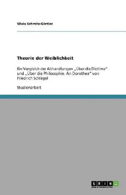 Theorie der Weiblichkeit: Ein Vergleich der Abhandlungen "Über die Diotima" und "Über die Philosophie. An Dorothea" von Friedrich Schlegel by Schmitz-Görtler, Silvia