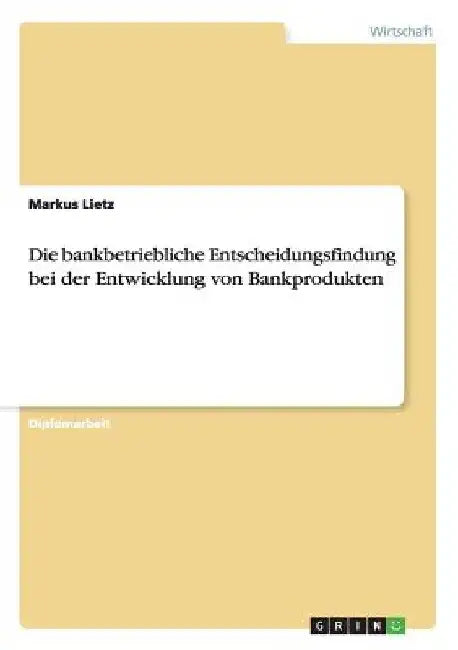 Die bankbetriebliche Entscheidungsfindung bei der Entwicklung von Bankprodukten by Lietz, Markus