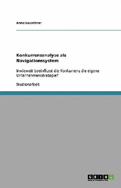 Konkurrenzanalyse als Navigationssystem: Inwieweit beeinflusst die Konkurrenz die eigene Unternehmensstrategie? by Leuschner, Anne