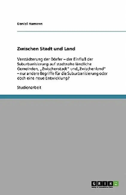 Zwischen Stadt und Land: Verstädterung der Dörfer - der Einfluß der Suburbanisierung auf stadtnahe ländliche Gemeinden, "Zwischenstadt" und"Zwi by Hamann, Daniel