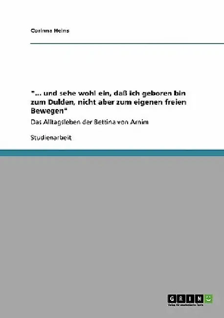 "... und sehe wohl ein, daß ich geboren bin zum Dulden, nicht aber zum eigenen freien Bewegen": Das Alltagsleben der Bettina von Arnim by Heins, Corinna