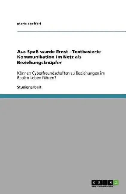 Aus Spaß wurde Ernst - Textbasierte Kommunikation im Netz als Beziehungsknüpfer: Können Cyberfreundschaften zu Beziehungen im Realen Leben führen? by Toefferl, Mario