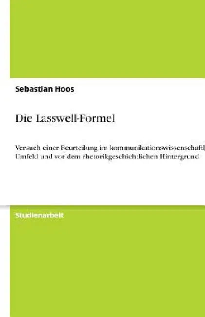 Die Lasswell-Formel: Versuch einer Beurteilung im kommunikationswissenschaftlichen Umfeld und vor dem rhetorikgeschichtlichen Hintergrund by Hoos, Sebastian