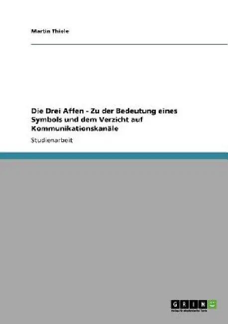 Die Drei Affen - Zu der Bedeutung eines Symbols und dem Verzicht auf Kommunikationskanäle by Thiele, Martin
