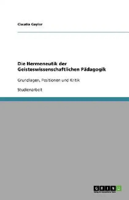 Die Hermeneutik der Geisteswissenschaftlichen Pädagogik: Grundlagen, Positionen und Kritik by Gaylor, Claudia