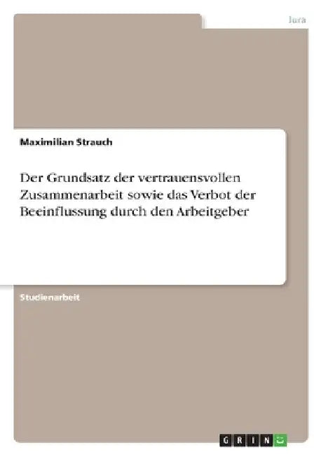 Der Grundsatz der vertrauensvollen Zusammenarbeit sowie das Verbot der Beeinflussung durch den Arbeitgeber by Strauch, Maximilian