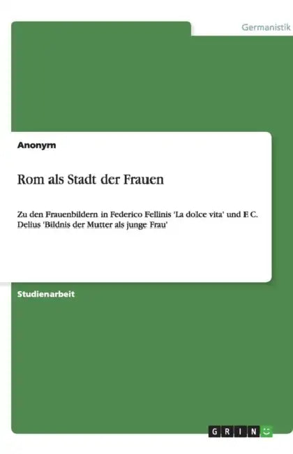 Rom als Stadt der Frauen: Zu den Frauenbildern in Federico Fellinis 'La dolce vita' und F. C. Delius 'Bildnis der Mutter als junge Frau' by Anonym, Anonymous