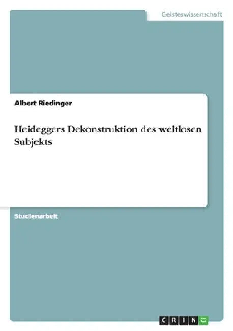 Heideggers Dekonstruktion des weltlosen Subjekts by Riedinger, Albert