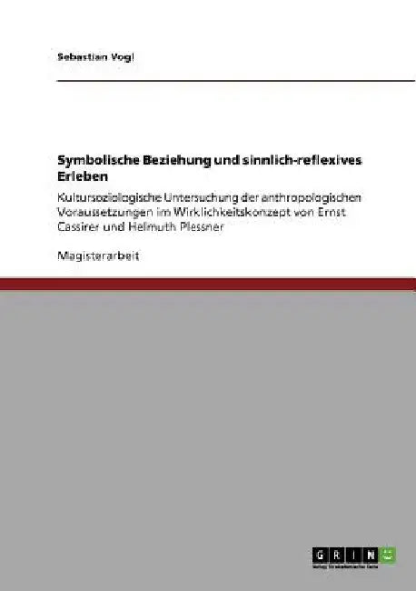 Symbolische Beziehung und sinnlich-reflexives Erleben: Kultursoziologische Untersuchung der anthropologischen Voraussetzungen im Wirklichkeitskonzept by Vogl, Sebastian