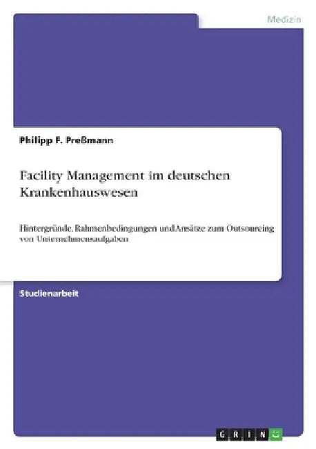Facility Management im deutschen Krankenhauswesen: Hintergründe, Rahmenbedingungen und Ansätze zum Outsourcing von Unternehmensaufgaben by Preßmann, Philipp F.