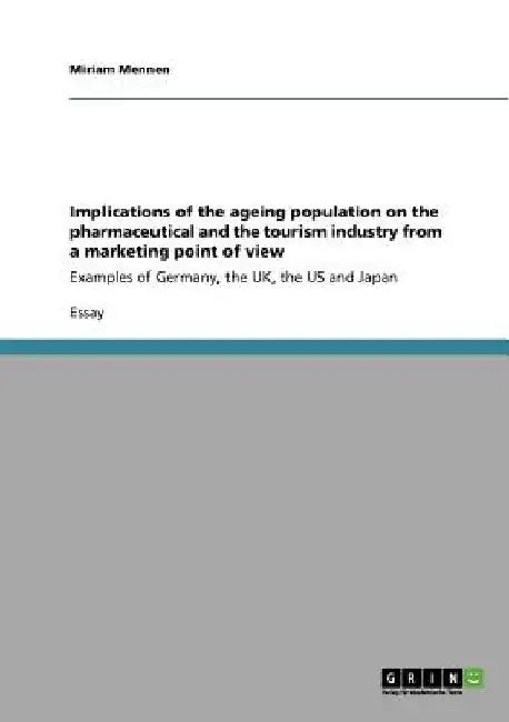 Implications of the ageing population on the pharmaceutical and the tourism industry from a marketing point of view: Examples of Germany, the UK, the by Miriam Mennen