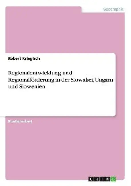 Regionalentwicklung und Regionalförderung in der Slowakei, Ungarn und Slowenien by Kriegisch, Robert