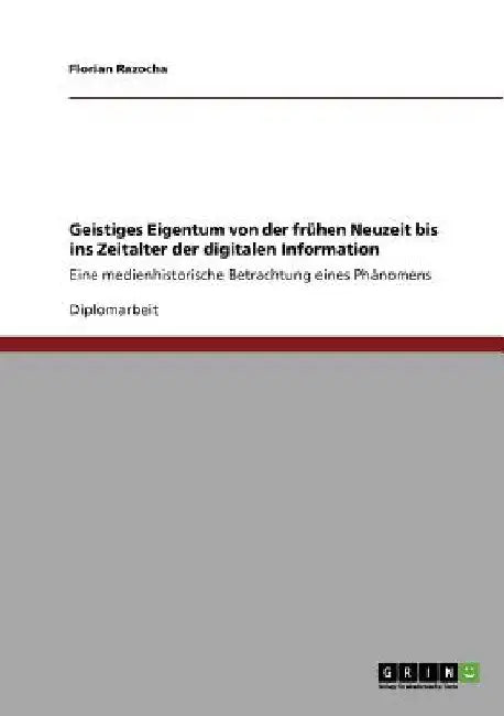 Geistiges Eigentum von der frühen Neuzeit bis ins Zeitalter der digitalen Information: Eine medienhistorische Betrachtung eines Phänomens by Razocha, Florian