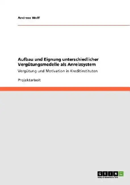 Aufbau und Eignung unterschiedlicher Vergütungsmodelle als Anreizsystem: Vergütung und Motivation in Kreditinstituten by Wolf, Andreas