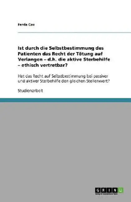 Ist durch die Selbstbestimmung des Patienten das Recht der Tötung auf Verlangen - d.h. die aktive Sterbehilfe - ethisch vertretbar?: Hat das Recht auf by Cav, Ferda
