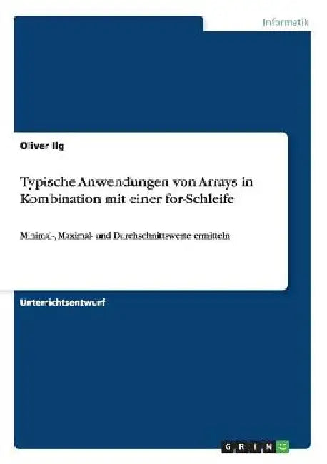 Typische Anwendungen von Arrays in Kombination mit einer for-Schleife: Minimal-, Maximal- und Durchschnittswerte ermitteln by Ilg, Oliver