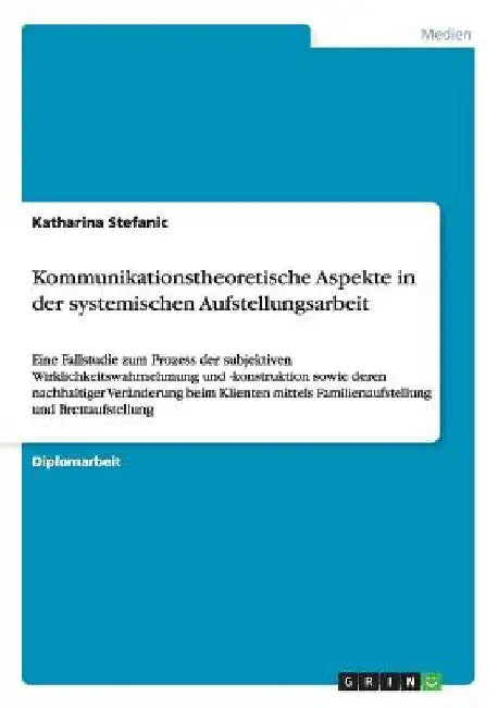 Kommunikationstheoretische Aspekte in der systemischen Aufstellungsarbeit: Eine Fallstudie zum Prozess der subjektiven Wirklichkeitswahrnehmung und -k by Stefanic, Katharina