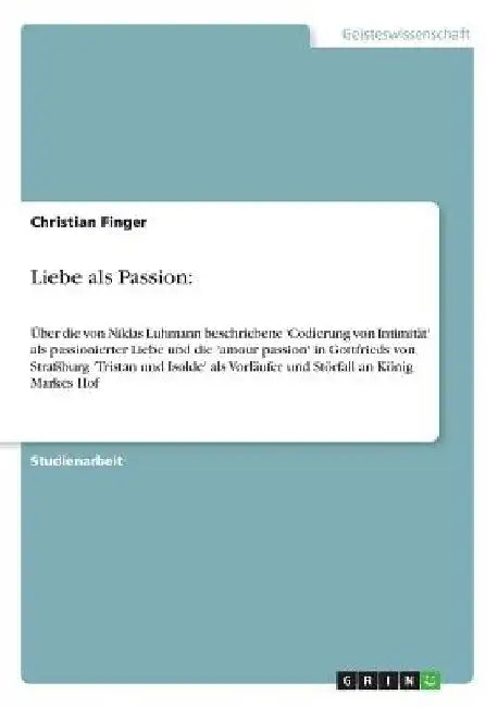 Liebe als Passion: Über die von Niklas Luhmann beschriebene 'Codierung von Intimität' als passionierter Liebe und die 'amour passion' in by Finger, Christian