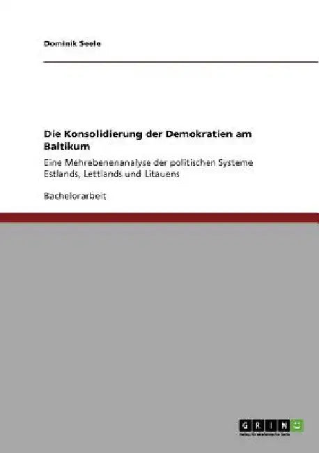 Die Konsolidierung der Demokratien am Baltikum: Eine Mehrebenenanalyse der politischen Systeme Estlands, Lettlands und Litauens by Seele, Dominik