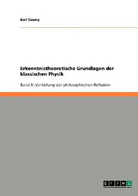 Erkenntnistheoretische Grundlagen der klassischen Physik: Band II: Vertiefung der philosophischen Reflexion by Czasny, Karl