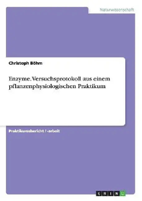Enzyme. Versuchsprotokoll aus einem pflanzenphysiologischen Praktikum by Böhm, Christoph