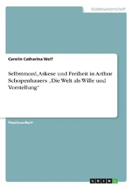 Selbstmord, Askese und Freiheit in Arthur Schopenhauers "Die Welt als Wille und Vorstellung" by Wolf, Carolin Catharina