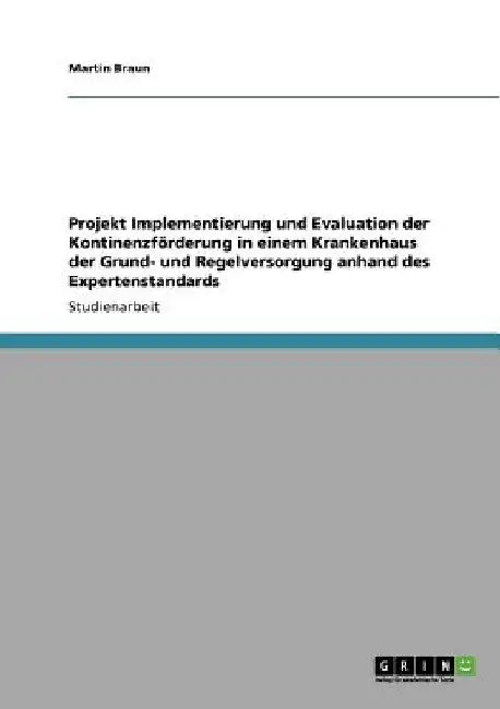 Expertenstandards. Projekt zur Implementierung und Evaluation der Kontinenzförderung in einem Krankenhaus der Grund- und Regelversorgung by Braun, Martin
