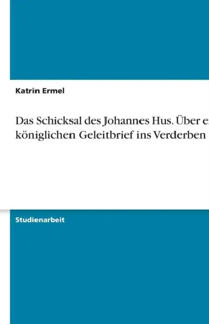 Das Schicksal des Johannes Hus. Über einen königlichen Geleitbrief ins Verderben by Katrin Ermel