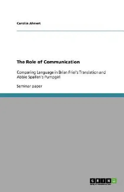 The Role of Communication: Comparing Language in Brian Friel's Translation and Abbie Spallen's Pumpgirl by Carolin Ahnert